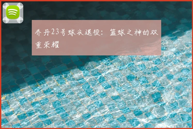 乔丹23号球衣退役:篮球之神的双重荣耀