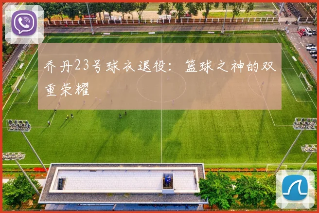 乔丹23号球衣退役:篮球之神的双重荣耀